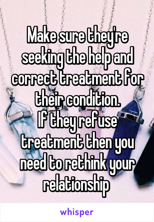 Make sure they're seeking the help and correct treatment for their condition.
If they refuse treatment then you need to rethink your relationship 