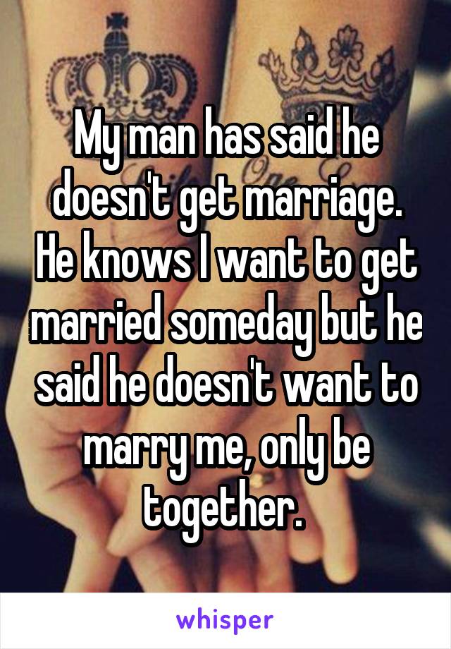 My man has said he doesn't get marriage. He knows I want to get married someday but he said he doesn't want to marry me, only be together. 