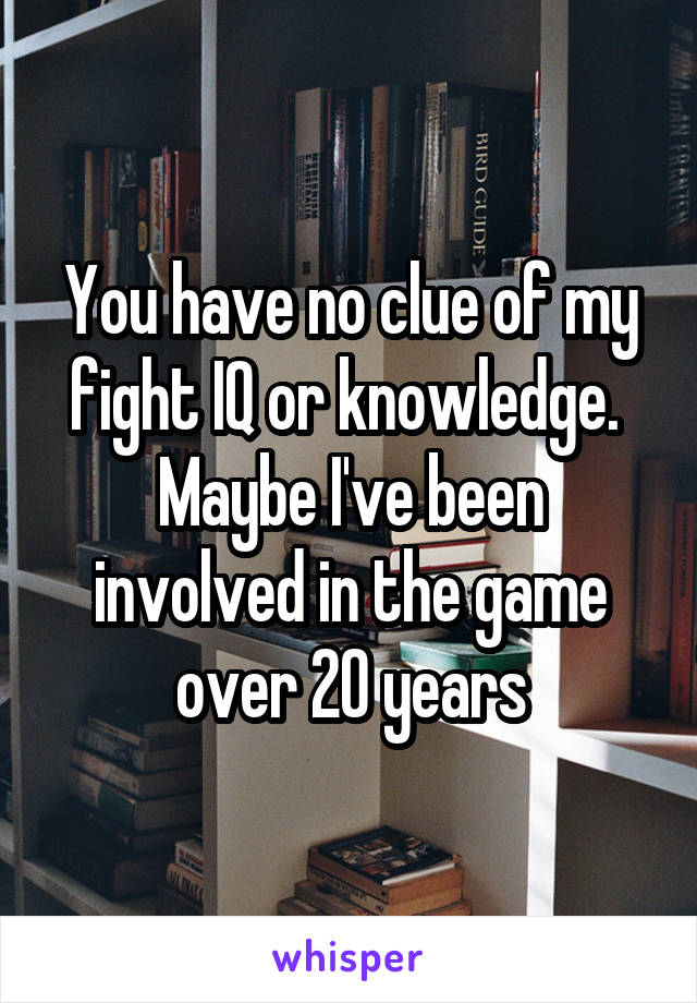 You have no clue of my fight IQ or knowledge.  Maybe I've been involved in the game over 20 years