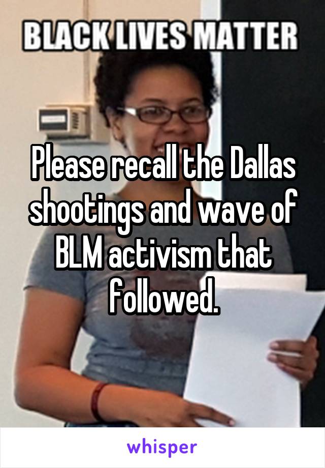 Please recall the Dallas shootings and wave of BLM activism that followed.