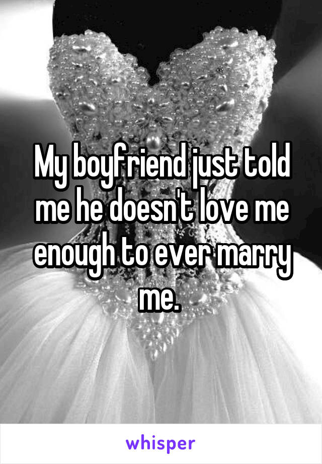 My boyfriend just told me he doesn't love me enough to ever marry me. 