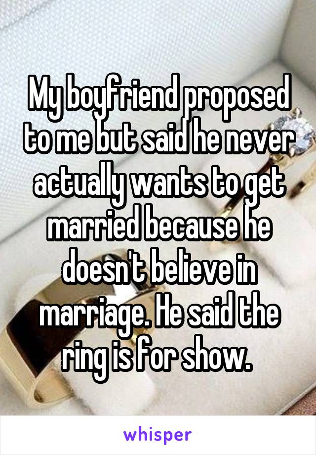 My boyfriend proposed to me but said he never actually wants to get married because he doesn't believe in marriage. He said the ring is for show. 
