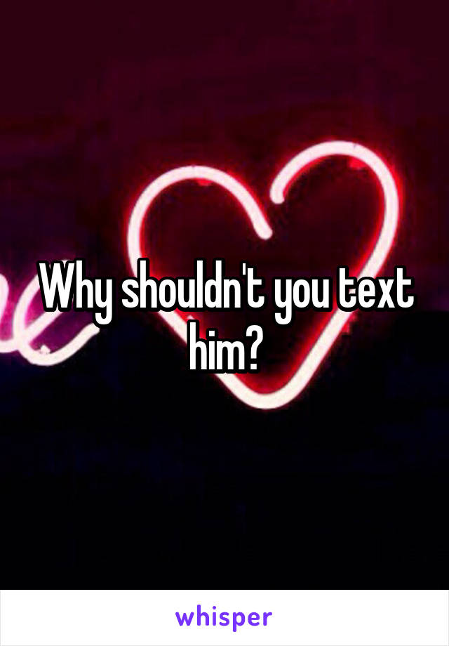 Why shouldn't you text him?