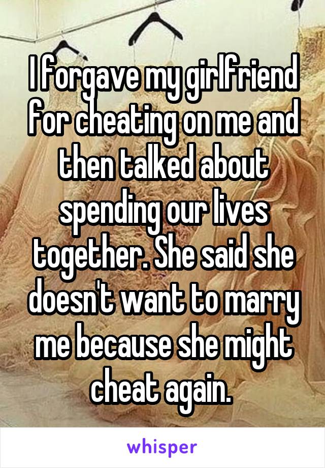 I forgave my girlfriend for cheating on me and then talked about spending our lives together. She said she doesn't want to marry me because she might cheat again. 