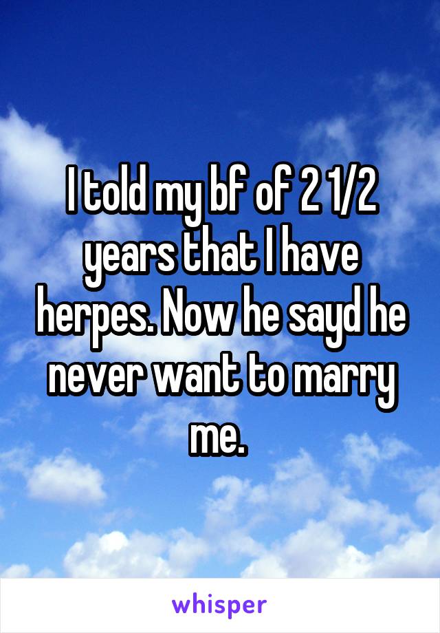 I told my bf of 2 1/2 years that I have herpes. Now he sayd he never want to marry me. 