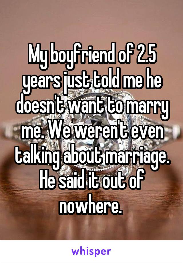 My boyfriend of 2.5 years just told me he doesn't want to marry me. We weren't even talking about marriage. He said it out of nowhere. 