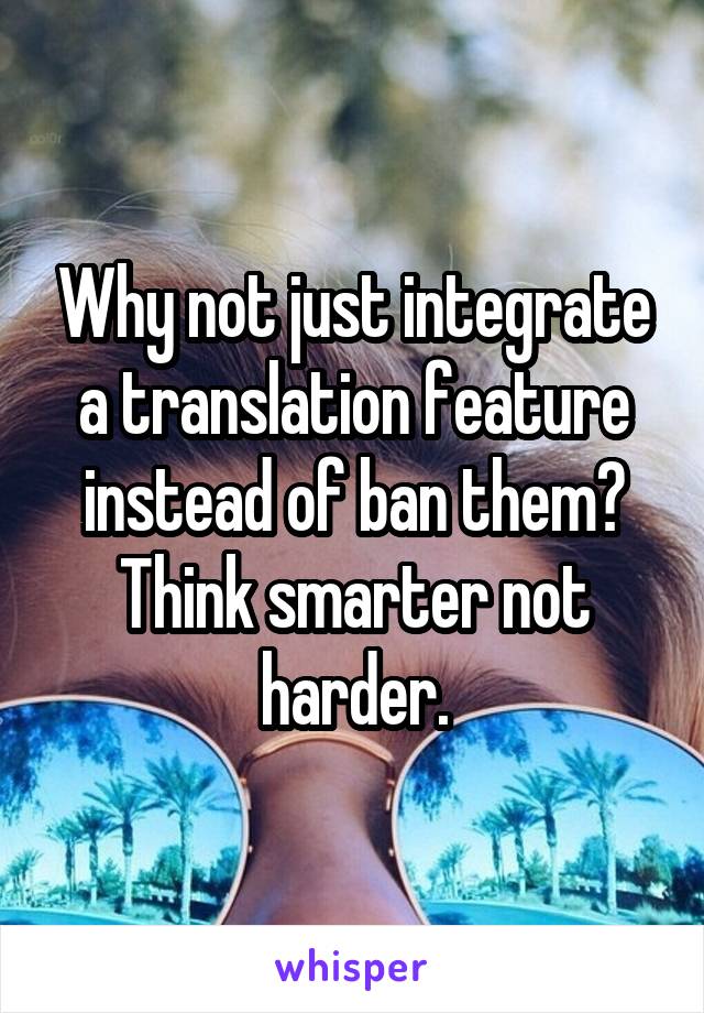 Why not just integrate a translation feature instead of ban them? Think smarter not harder.