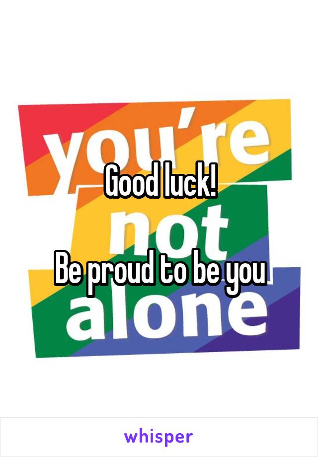 Good luck!

Be proud to be you