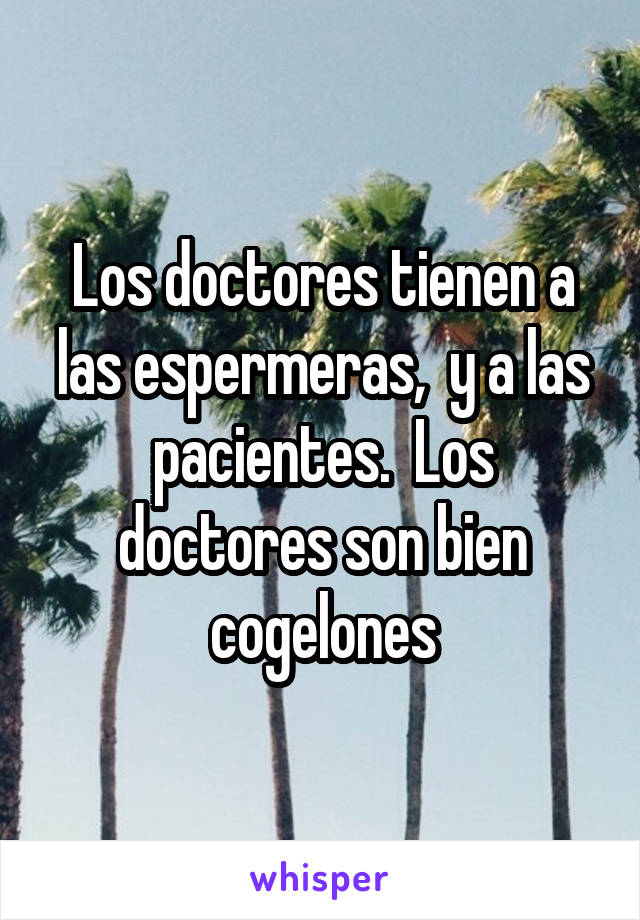 Los doctores tienen a las espermeras,  y a las pacientes.  Los doctores son bien cogelones