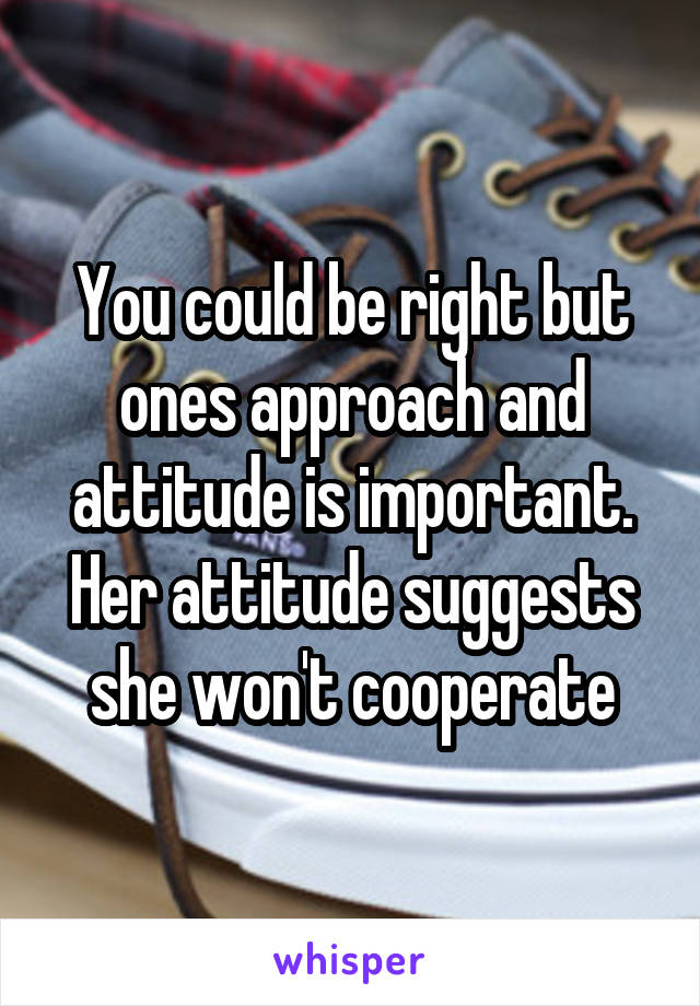 You could be right but ones approach and attitude is important. Her attitude suggests she won't cooperate