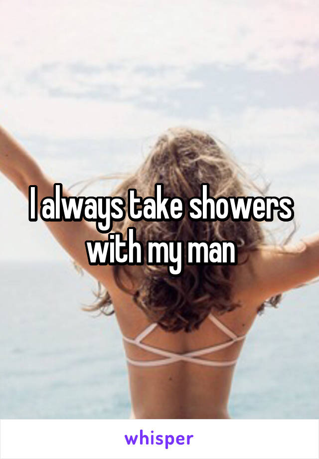 I always take showers with my man
