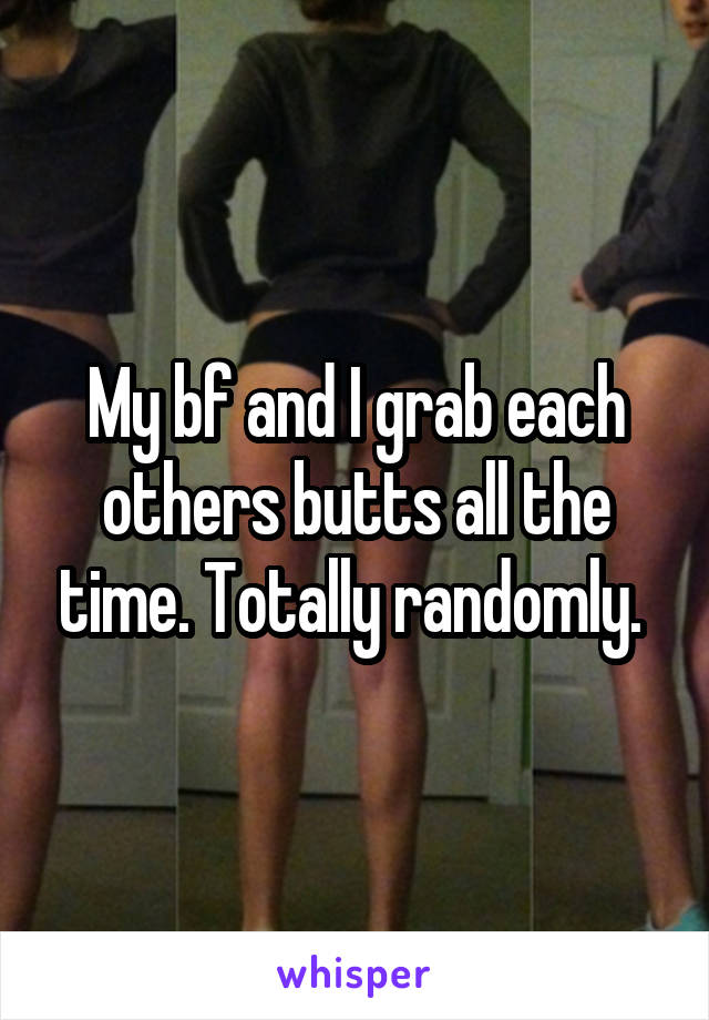 My bf and I grab each others butts all the time. Totally randomly. 