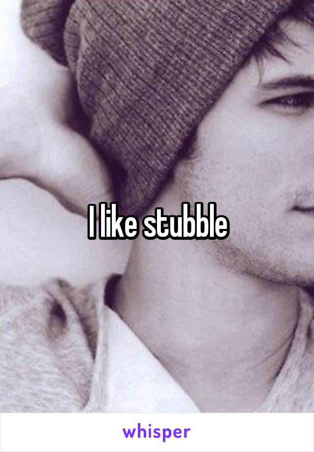 I like stubble