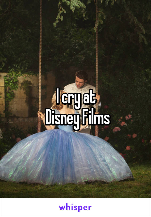 I cry at
 Disney Films
