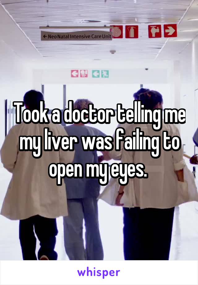 Took a doctor telling me my liver was failing to open my eyes. 