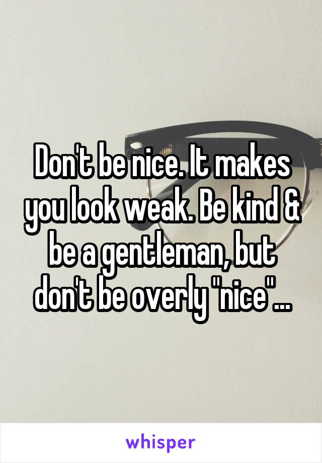 Don't be nice. It makes you look weak. Be kind & be a gentleman, but don't be overly "nice"...
