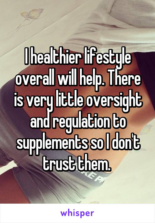 I healthier lifestyle overall will help. There is very little oversight and regulation to supplements so I don't trust them. 