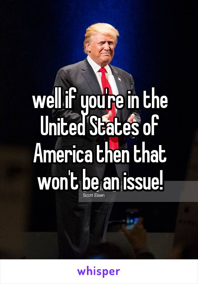 well if you're in the United States of America then that won't be an issue!