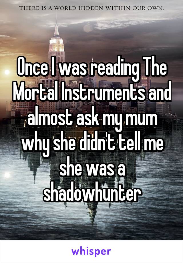 Once I was reading The Mortal Instruments and almost ask my mum why she didn't tell me she was a shadowhunter