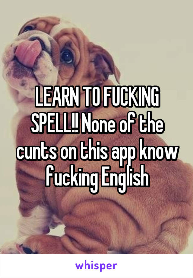 LEARN TO FUCKING SPELL!! None of the cunts on this app know fucking English