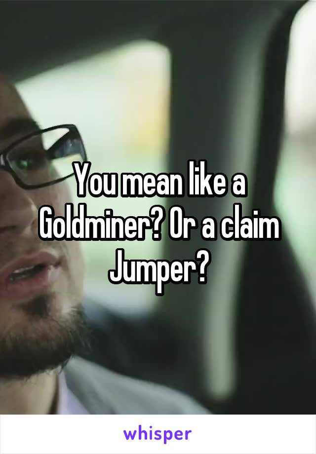 You mean like a Goldminer? Or a claim Jumper?