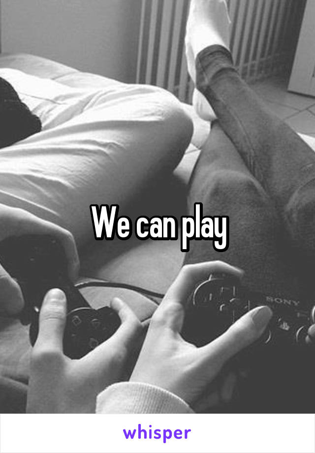 We can play