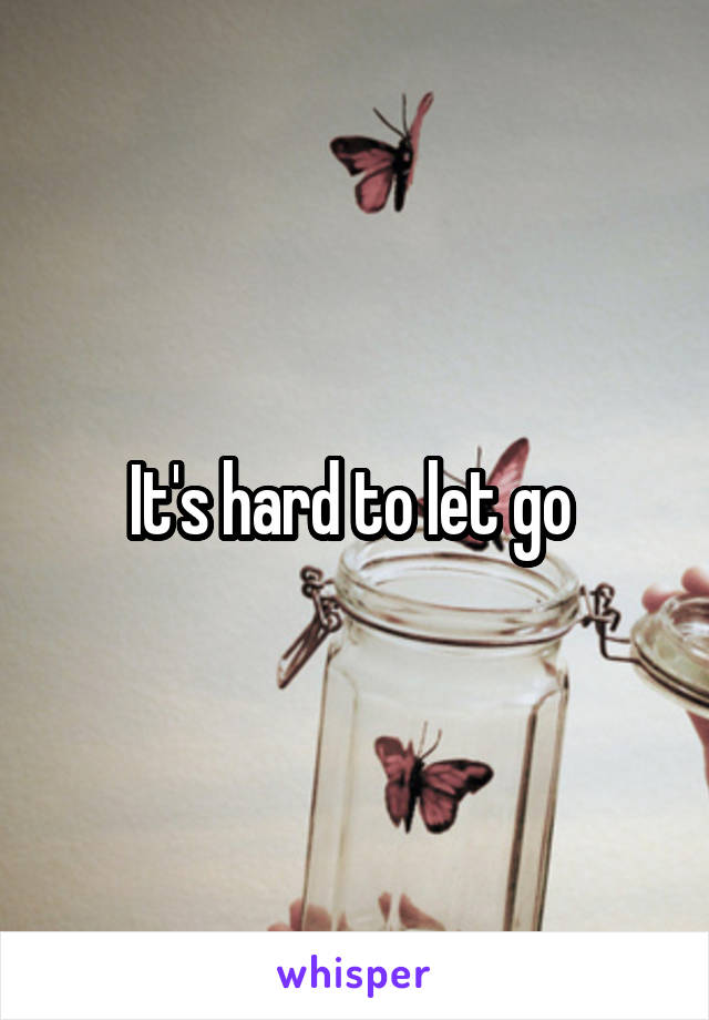 It's hard to let go 