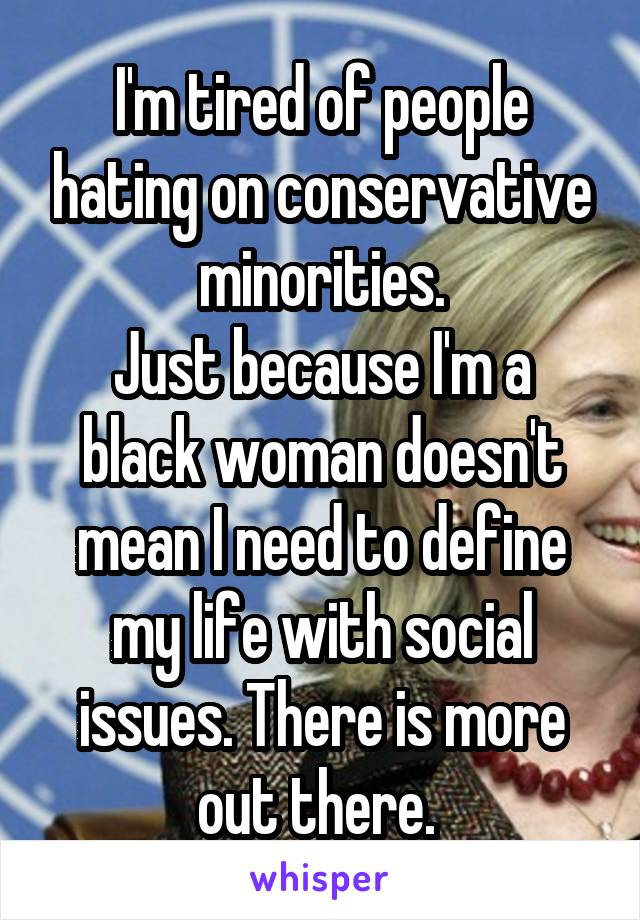 I'm tired of people hating on conservative minorities.
Just because I'm a black woman doesn't mean I need to define my life with social issues. There is more out there. 