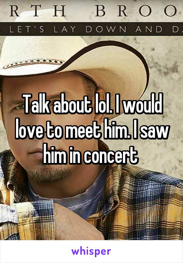 Talk about lol. I would love to meet him. I saw him in concert 