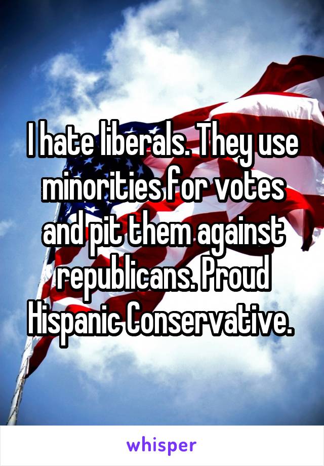 I hate liberals. They use minorities for votes and pit them against republicans. Proud Hispanic Conservative. 