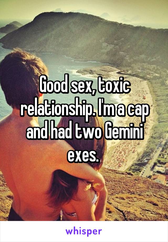 Good sex, toxic relationship. I'm a cap and had two Gemini exes. 
