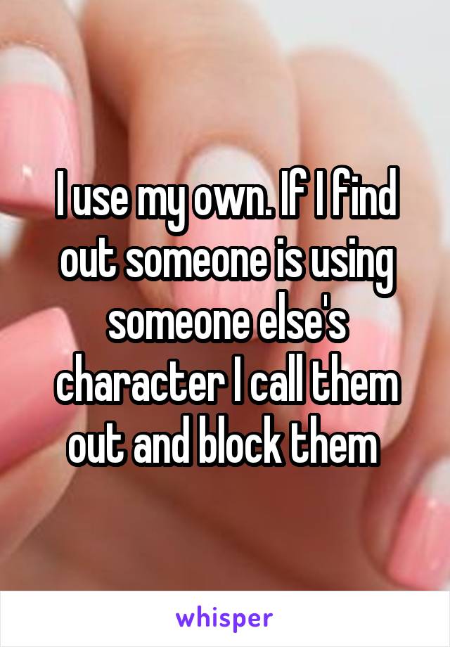 I use my own. If I find out someone is using someone else's character I call them out and block them 