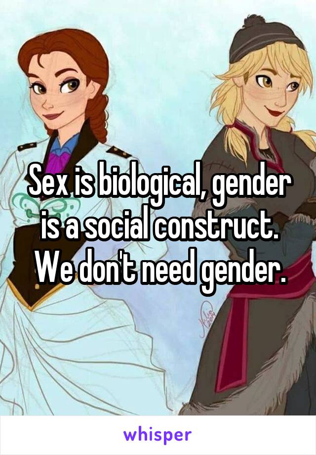 Sex is biological, gender is a social construct. We don't need gender.