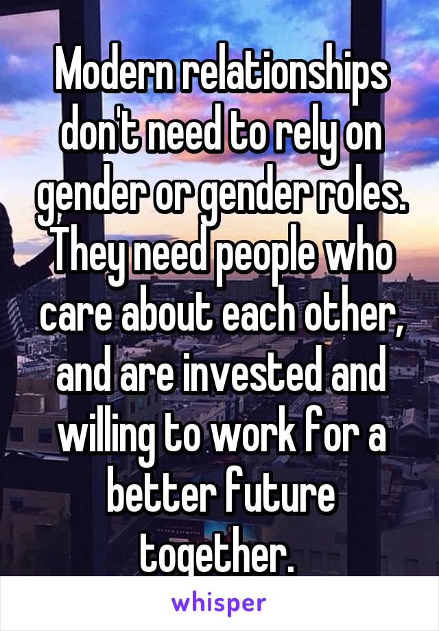 Modern relationships don't need to rely on gender or gender roles. They need people who care about each other, and are invested and willing to work for a better future together. 