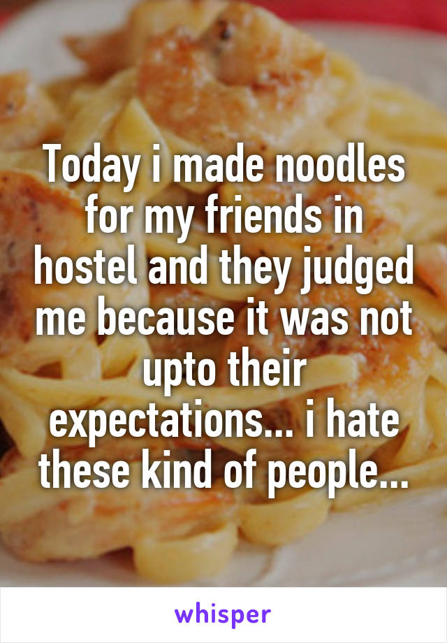 Today i made noodles for my friends in hostel and they judged me because it was not upto their expectations... i hate these kind of people...