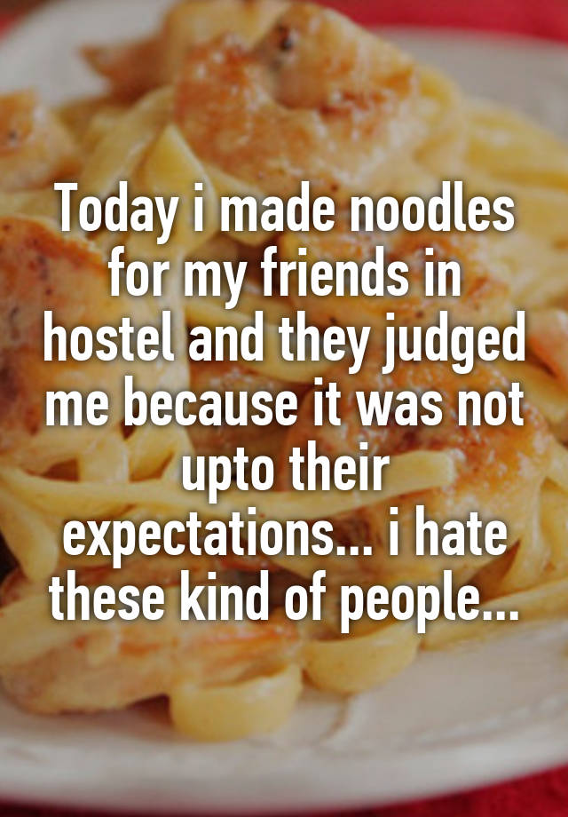 Today i made noodles for my friends in hostel and they judged me because it was not upto their expectations... i hate these kind of people...