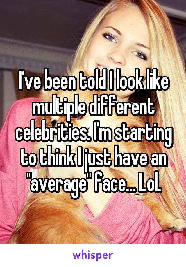 I've been told I look like multiple different celebrities. I'm starting to think I just have an "average" face... Lol.