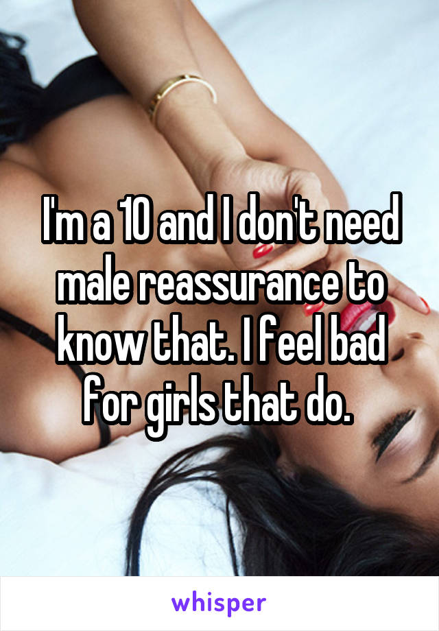I'm a 10 and I don't need male reassurance to know that. I feel bad for girls that do. 