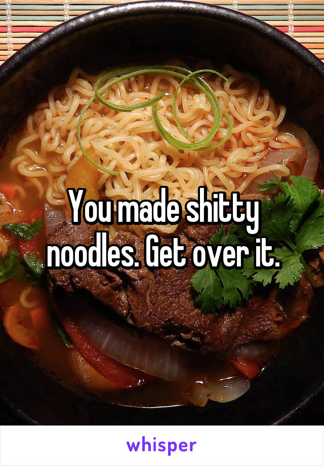 You made shitty noodles. Get over it.