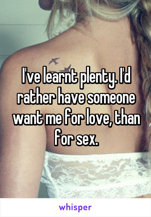 I've learnt plenty. I'd rather have someone want me for love, than for sex.