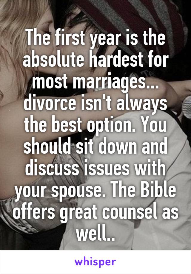 The first year is the absolute hardest for most marriages... divorce isn't always the best option. You should sit down and discuss issues with your spouse. The Bible offers great counsel as well..