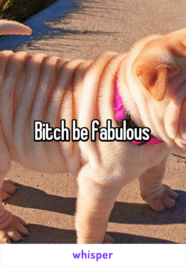 Bitch be fabulous 