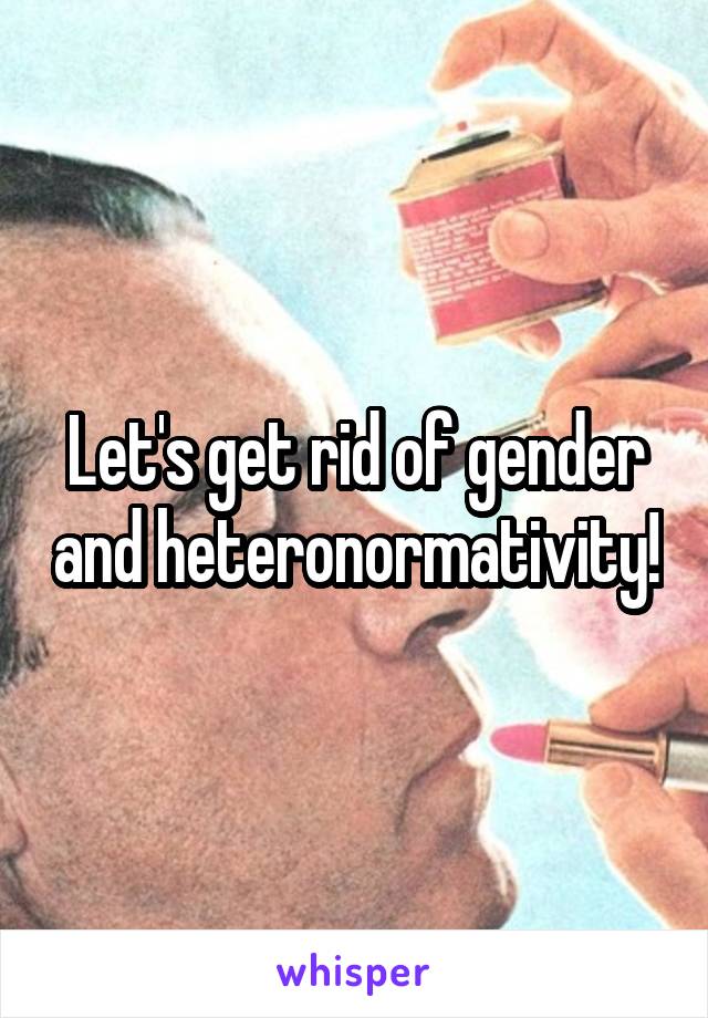 Let's get rid of gender and heteronormativity!