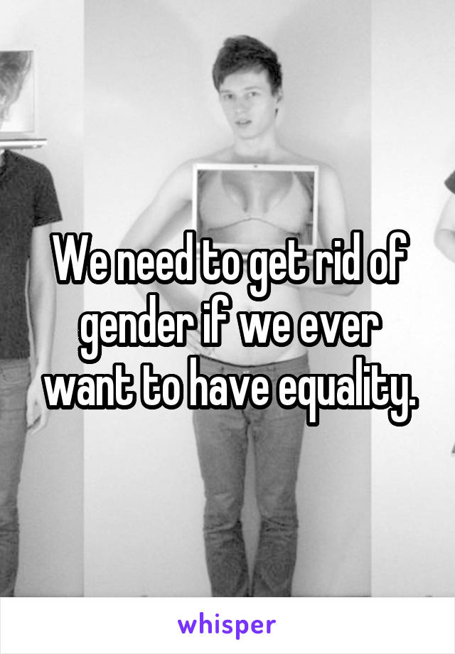 We need to get rid of gender if we ever want to have equality.