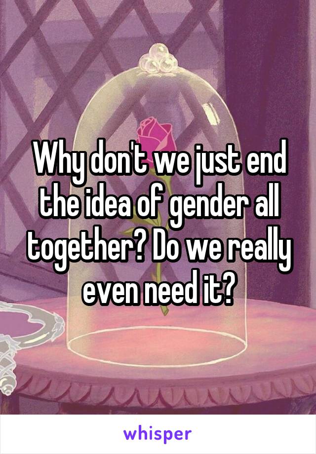 Why don't we just end the idea of gender all together? Do we really even need it?