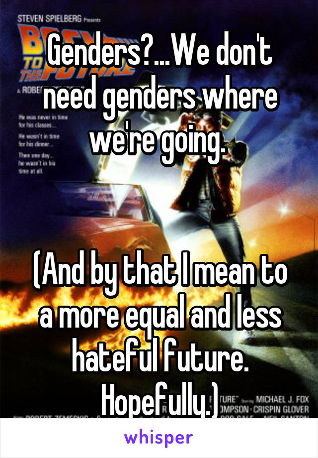 Genders?...We don't need genders where we're going. 


(And by that I mean to a more equal and less hateful future. Hopefully.)