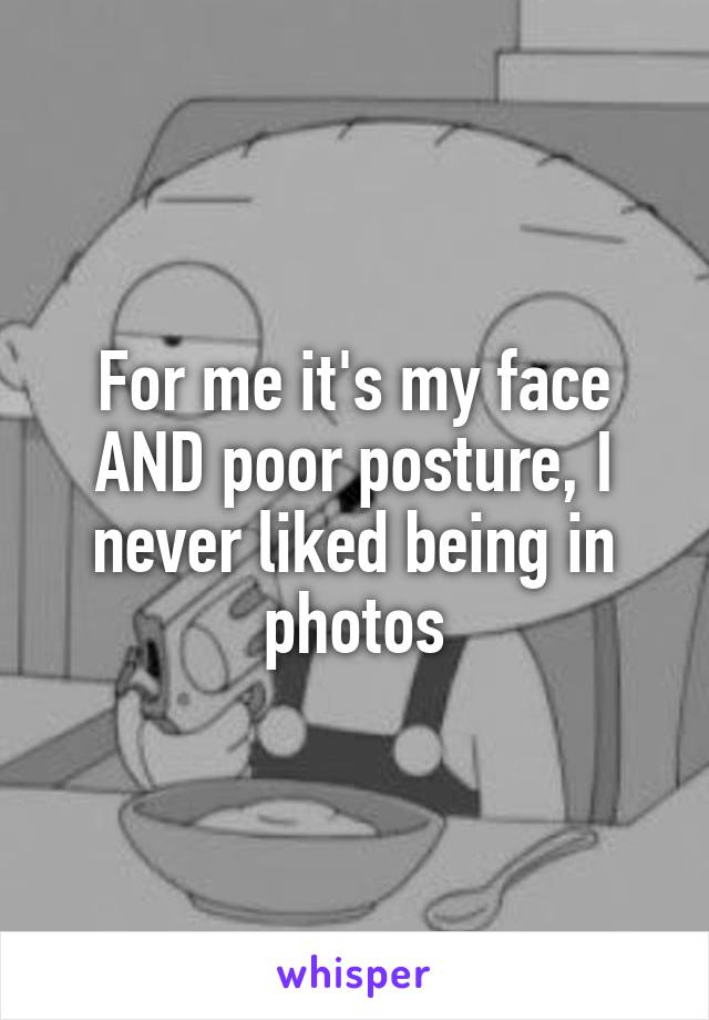 For me it's my face AND poor posture, I never liked being in photos