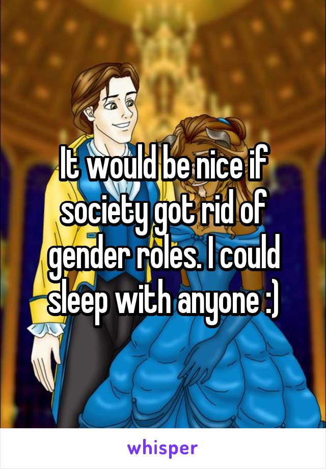 It would be nice if society got rid of gender roles. I could sleep with anyone :)