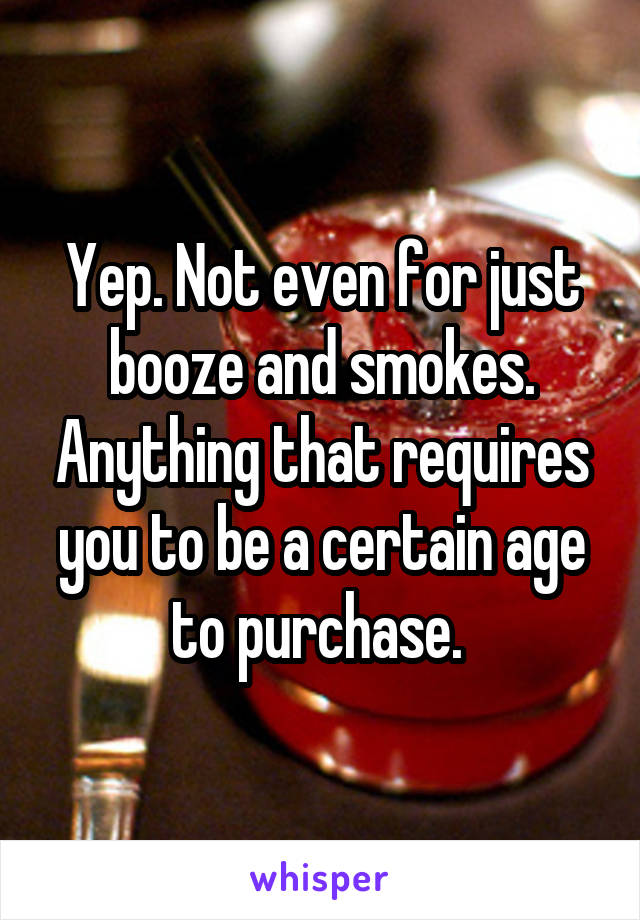 Yep. Not even for just booze and smokes. Anything that requires you to be a certain age to purchase. 