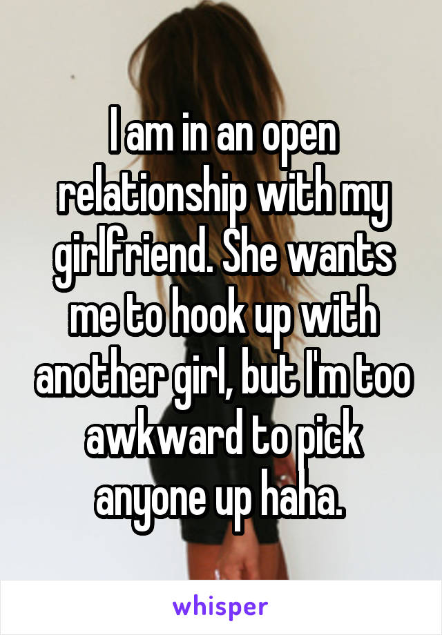 I am in an open relationship with my girlfriend. She wants me to hook up with another girl, but I'm too awkward to pick anyone up haha. 